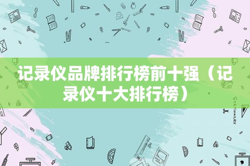 记录仪品牌排行榜前十强（记录仪十大排行榜）