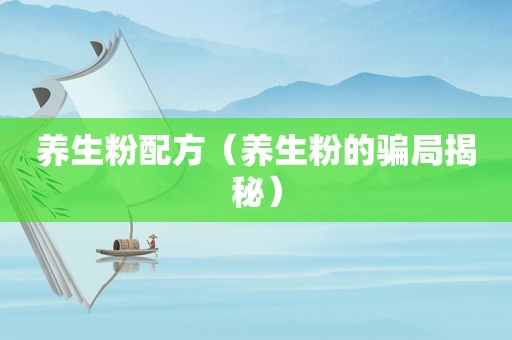 养生粉配方（养生粉的骗局揭秘）