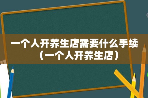一个人开养生店需要什么手续（一个人开养生店）