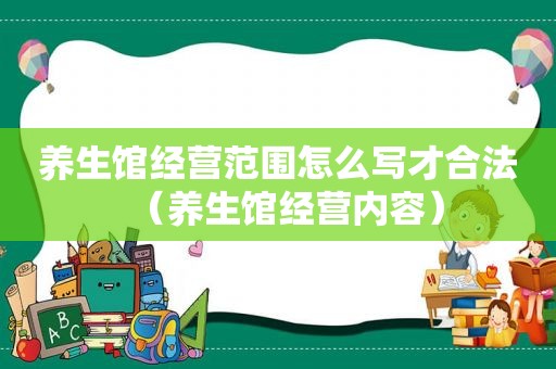 养生馆经营范围怎么写才合法（养生馆经营内容）