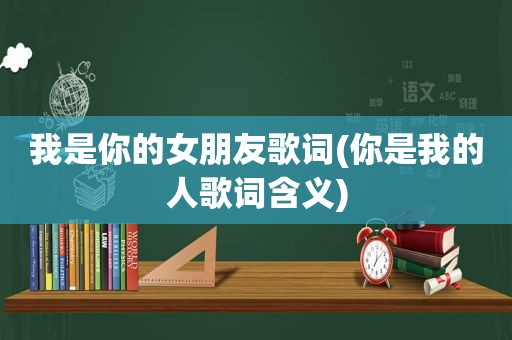 我是你的女朋友歌词(你是我的人歌词含义)