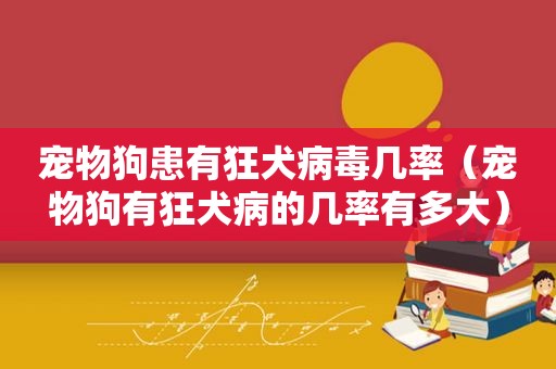 宠物狗患有狂犬病毒几率（宠物狗有狂犬病的几率有多大）
