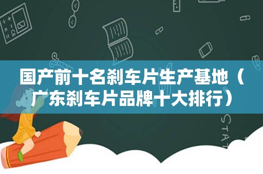 国产前十名刹车片生产基地（广东刹车片品牌十大排行）