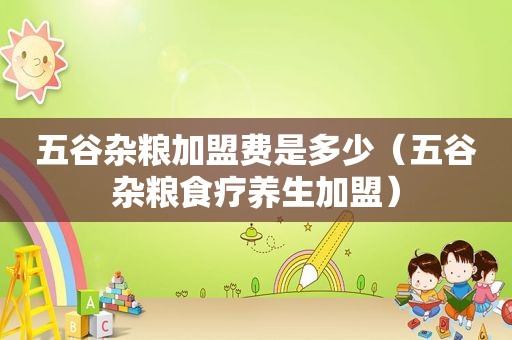 五谷杂粮加盟费是多少（五谷杂粮食疗养生加盟）