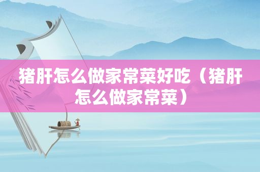 猪肝怎么做家常菜好吃（猪肝怎么做家常菜）