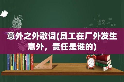 意外之外歌词(员工在厂外发生意外，责任是谁的)