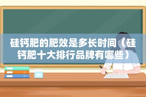 硅钙肥的肥效是多长时间（硅钙肥十大排行品牌有哪些）