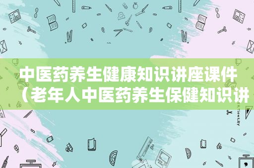 中医药养生健康知识讲座课件（老年人中医药养生保健知识讲座）