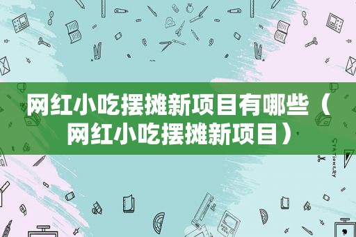 网红小吃摆摊新项目有哪些（网红小吃摆摊新项目）