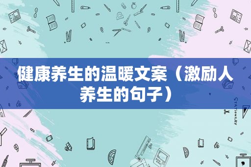 健康养生的温暖文案（激励人养生的句子）