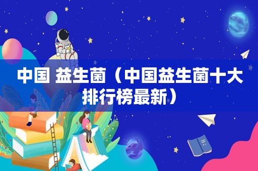 中国 益生菌（中国益生菌十大排行榜最新）