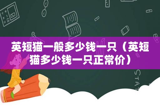 英短猫一般多少钱一只（英短猫多少钱一只正常价）