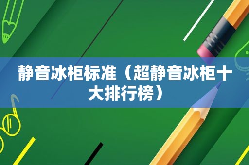 静音冰柜标准（超静音冰柜十大排行榜）