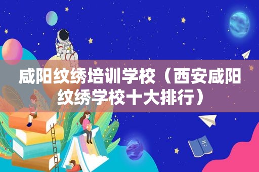 咸阳纹绣培训学校（西安咸阳纹绣学校十大排行）