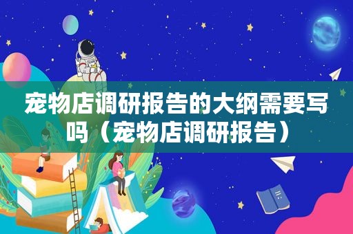 宠物店调研报告的大纲需要写吗（宠物店调研报告）