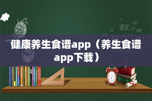 健康养生食谱app（养生食谱app下载）