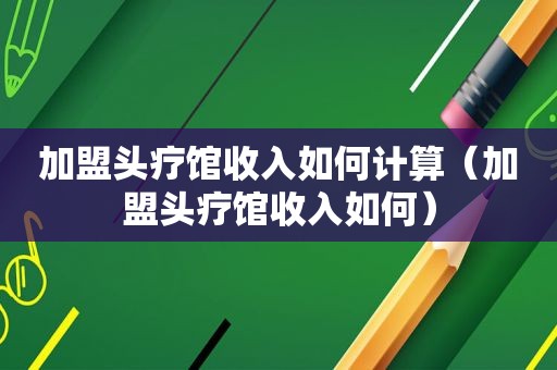 加盟头疗馆收入如何计算（加盟头疗馆收入如何）