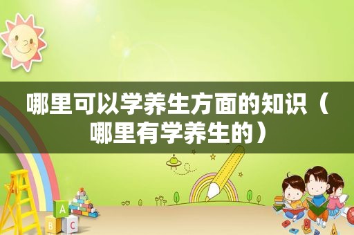 哪里可以学养生方面的知识（哪里有学养生的）