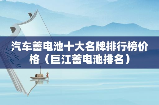 汽车蓄电池十大名牌排行榜价格（巨江蓄电池排名）
