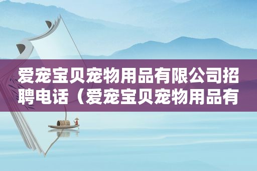 爱宠宝贝宠物用品有限公司招聘电话（爱宠宝贝宠物用品有限公司招聘）