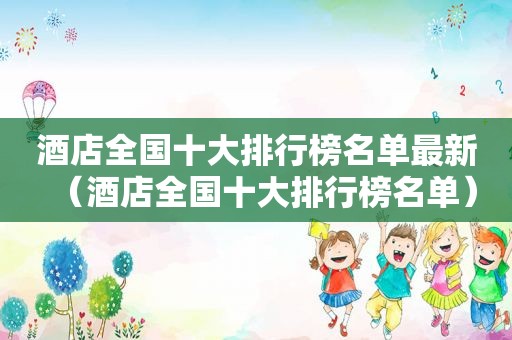 酒店全国十大排行榜名单最新（酒店全国十大排行榜名单）