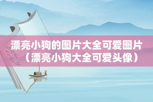 漂亮小狗的图片大全可爱图片（漂亮小狗大全可爱头像）