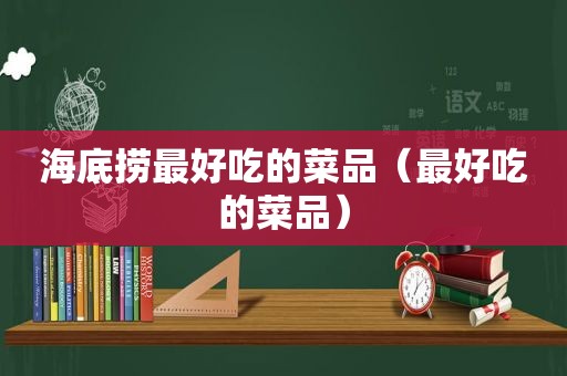 海底捞最好吃的菜品（最好吃的菜品）