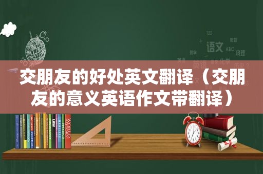 交朋友的好处英文翻译（交朋友的意义英语作文带翻译）