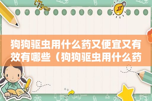 狗狗驱虫用什么药又便宜又有效有哪些（狗狗驱虫用什么药又便宜又有效）