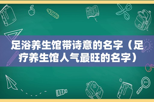 足浴养生馆带诗意的名字（足疗养生馆人气最旺的名字）