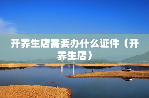 开养生店需要办什么证件（开养生店）