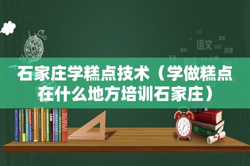 石家庄学糕点技术（学做糕点在什么地方培训石家庄）