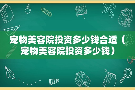宠物美容院投资多少钱合适（宠物美容院投资多少钱）
