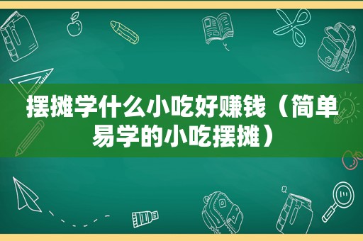 摆摊学什么小吃好赚钱（简单易学的小吃摆摊）