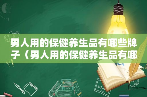 男人用的保健养生品有哪些牌子（男人用的保健养生品有哪些）
