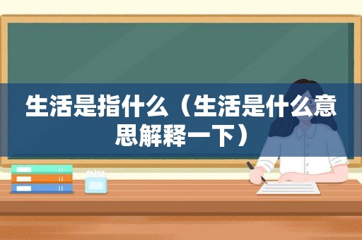 生活是指什么（生活是什么意思解释一下）