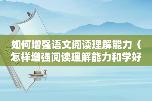 如何增强语文阅读理解能力（怎样增强阅读理解能力和学好语文）