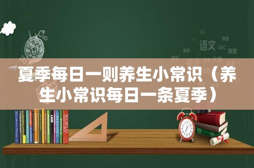 夏季每日一则养生小常识（养生小常识每日一条夏季）