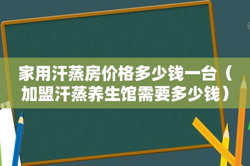 家用汗蒸房价格多少钱一台（加盟汗蒸养生馆需要多少钱）