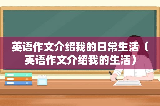 英语作文介绍我的日常生活（英语作文介绍我的生活）