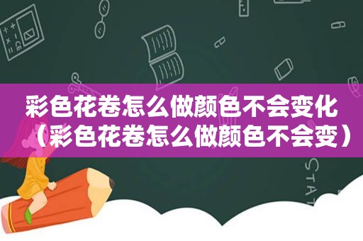彩色花卷怎么做颜色不会变化（彩色花卷怎么做颜色不会变）