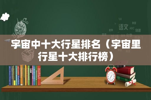 宇宙中十大行星排名（宇宙里行星十大排行榜）