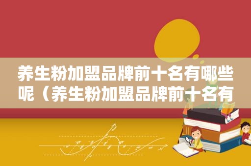 养生粉加盟品牌前十名有哪些呢（养生粉加盟品牌前十名有哪些）