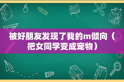 被好朋友发现了我的m倾向（把女同学变成宠物）
