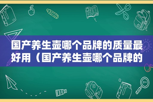 国产养生壶哪个品牌的质量最好用（国产养生壶哪个品牌的质量最好）