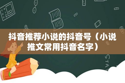 抖音推荐小说的抖音号（小说推文常用抖音名字）