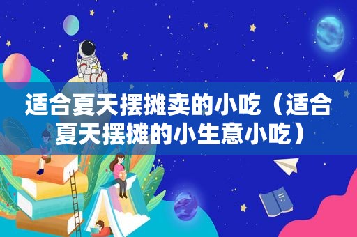 适合夏天摆摊卖的小吃（适合夏天摆摊的小生意小吃）