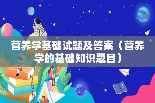 营养学基础试题及答案（营养学的基础知识题目）