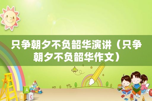 只争朝夕不负韶华演讲（只争朝夕不负韶华作文）
