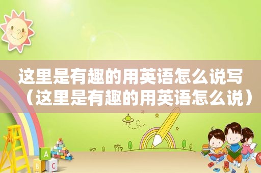 这里是有趣的用英语怎么说写（这里是有趣的用英语怎么说）